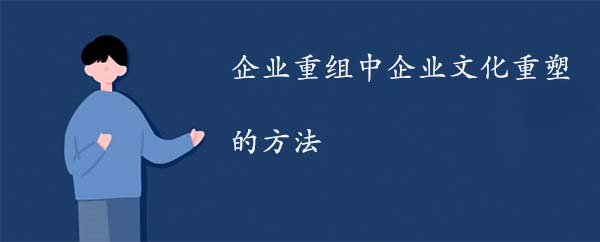 企業(yè)重組中企業(yè)文化重塑的方法
