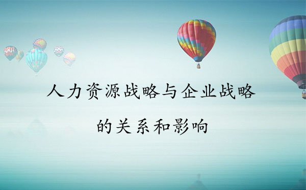 人力資源戰(zhàn)略與企業(yè)戰(zhàn)略的關(guān)系和影響 人力資源戰(zhàn)略與企業(yè)戰(zhàn)略的關(guān)系和影響