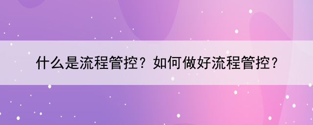 什么是流程管控？如何做好流程管控