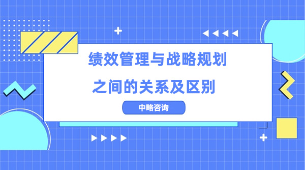 績效管理與戰(zhàn)略規(guī)劃之間的關(guān)系及區(qū)別
